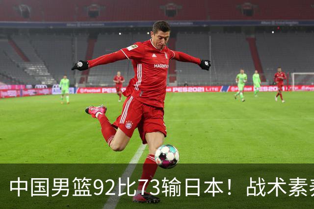 中国男篮92比73输日本！战术素养差的不止一点，世界杯还能出吗？